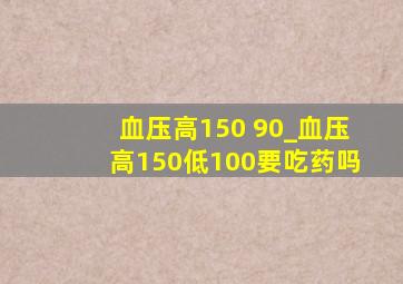 血压高150 90_血压高150低100要吃药吗